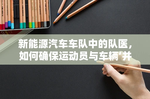 新能源汽车车队中的队医，如何确保运动员与车辆‘并肩作战’？
