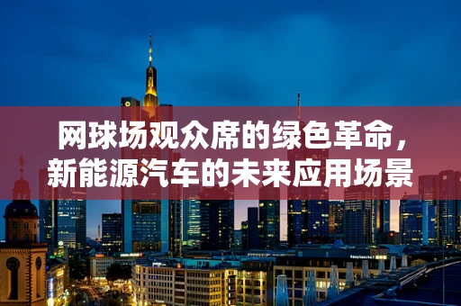 网球场观众席的绿色革命，新能源汽车的未来应用场景？