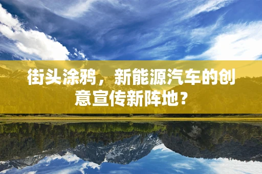 街头涂鸦，新能源汽车的创意宣传新阵地？