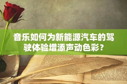 音乐如何为新能源汽车的驾驶体验增添声动色彩？