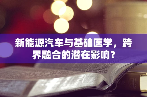 新能源汽车与基础医学，跨界融合的潜在影响？