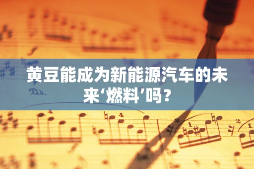 黄豆能成为新能源汽车的未来‘燃料’吗？