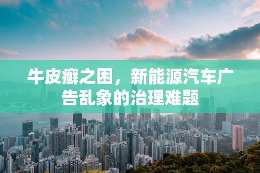 牛皮癣之困，新能源汽车广告乱象的治理难题