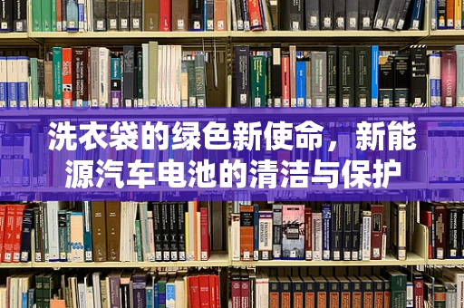洗衣袋的绿色新使命，新能源汽车电池的清洁与保护