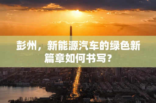 彭州，新能源汽车的绿色新篇章如何书写？
