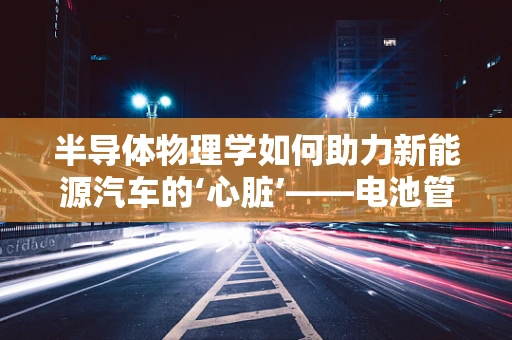 半导体物理学如何助力新能源汽车的‘心脏’——电池管理？