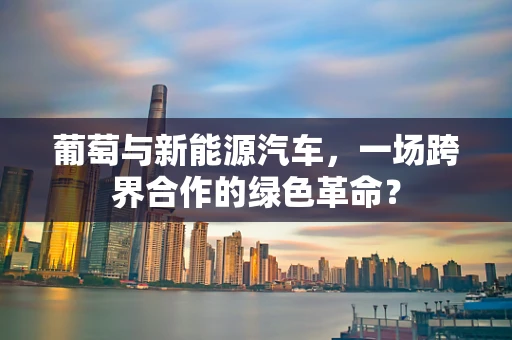 葡萄与新能源汽车，一场跨界合作的绿色革命？