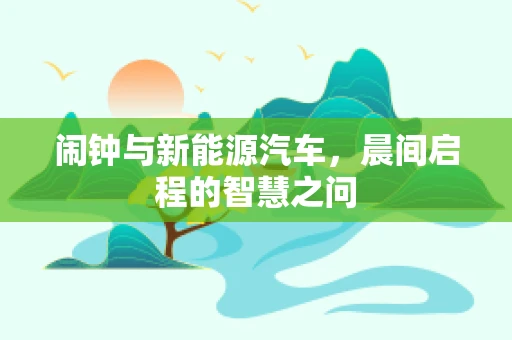 闹钟与新能源汽车，晨间启程的智慧之问