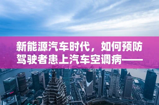 新能源汽车时代，如何预防驾驶者患上汽车空调病——支气管肺炎？