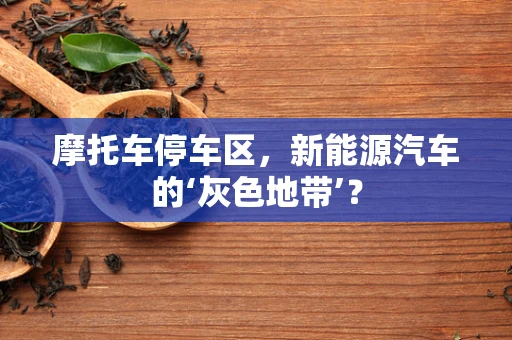 摩托车停车区，新能源汽车的‘灰色地带’？