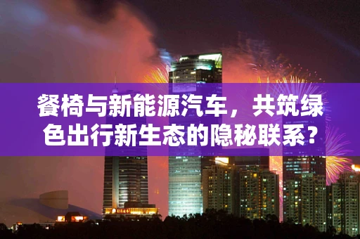 餐椅与新能源汽车，共筑绿色出行新生态的隐秘联系？