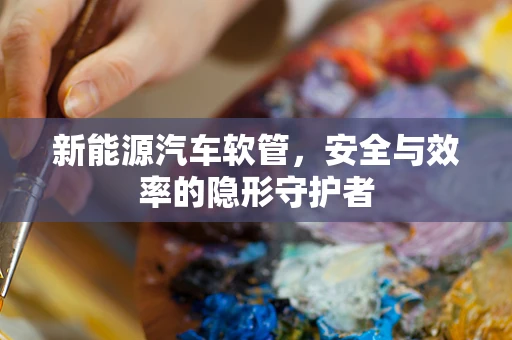 新能源汽车软管，安全与效率的隐形守护者