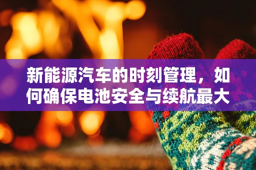 新能源汽车的时刻管理，如何确保电池安全与续航最大化？