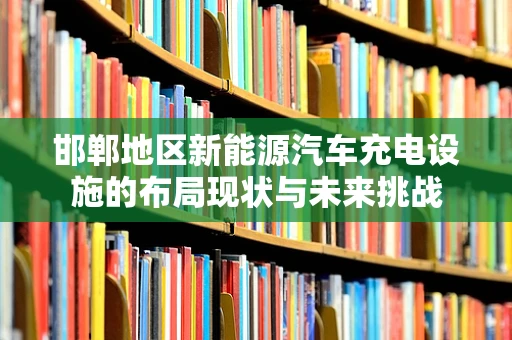 邯郸地区新能源汽车充电设施的布局现状与未来挑战