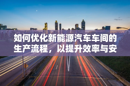 如何优化新能源汽车车间的生产流程，以提升效率与安全性？