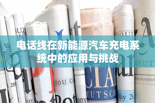 电话线在新能源汽车充电系统中的应用与挑战