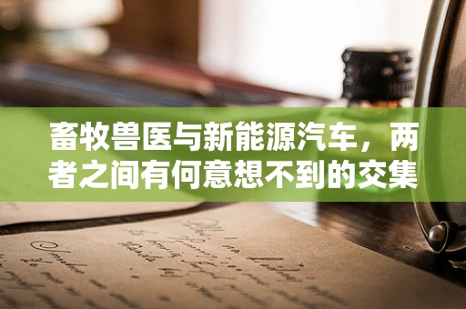 畜牧兽医与新能源汽车，两者之间有何意想不到的交集？