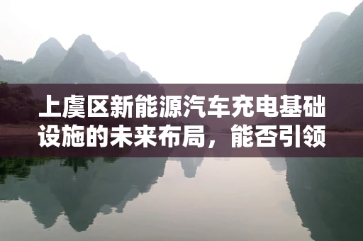上虞区新能源汽车充电基础设施的未来布局，能否引领绿色出行新风尚？