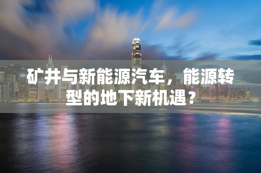 矿井与新能源汽车，能源转型的地下新机遇？