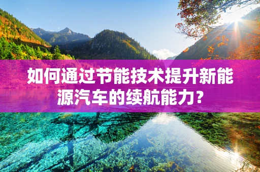 如何通过节能技术提升新能源汽车的续航能力？