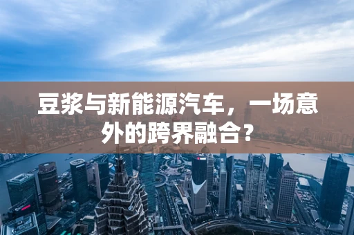 豆浆与新能源汽车，一场意外的跨界融合？