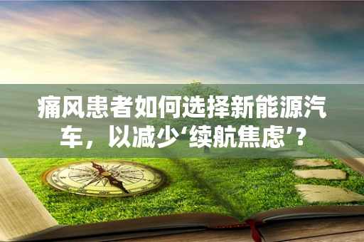 痛风患者如何选择新能源汽车，以减少‘续航焦虑’？