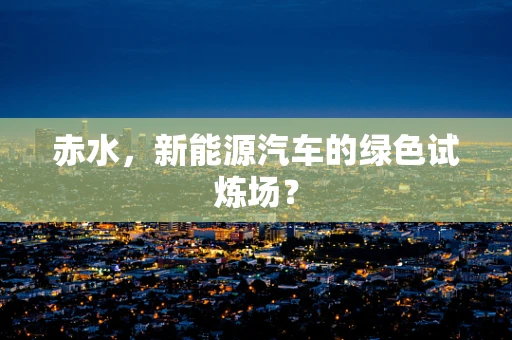 赤水，新能源汽车的绿色试炼场？