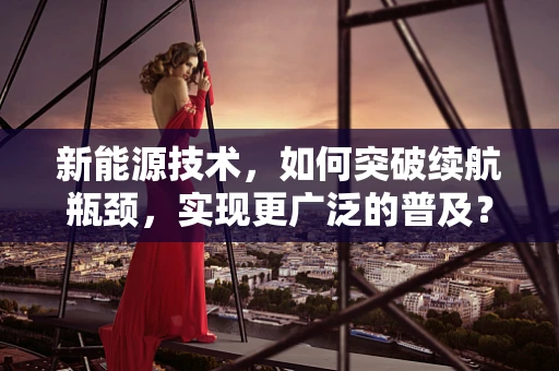 新能源技术，如何突破续航瓶颈，实现更广泛的普及？