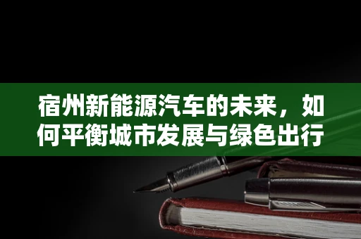 宿州新能源汽车的未来，如何平衡城市发展与绿色出行？