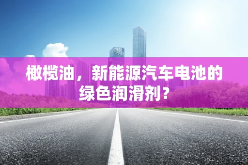 橄榄油，新能源汽车电池的绿色润滑剂？