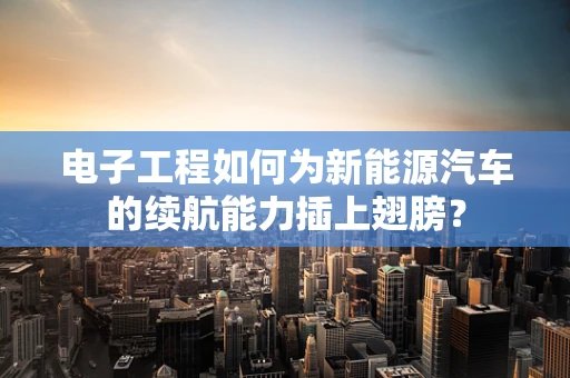 电子工程如何为新能源汽车的续航能力插上翅膀？