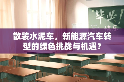 散装水泥车，新能源汽车转型的绿色挑战与机遇？