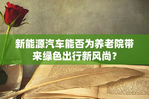 新能源汽车能否为养老院带来绿色出行新风尚？