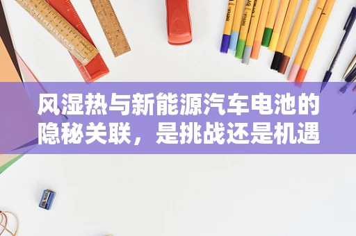 风湿热与新能源汽车电池的隐秘关联，是挑战还是机遇？