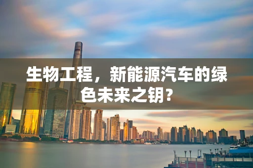 生物工程，新能源汽车的绿色未来之钥？