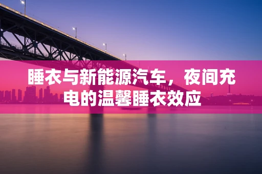 睡衣与新能源汽车，夜间充电的温馨睡衣效应