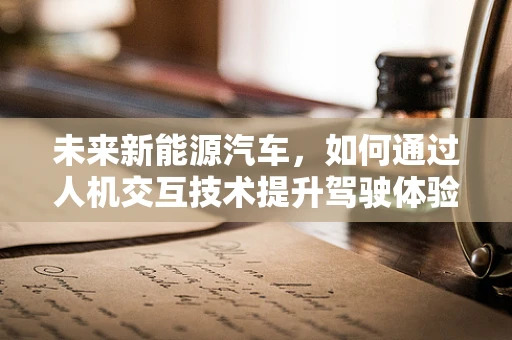 未来新能源汽车，如何通过人机交互技术提升驾驶体验？