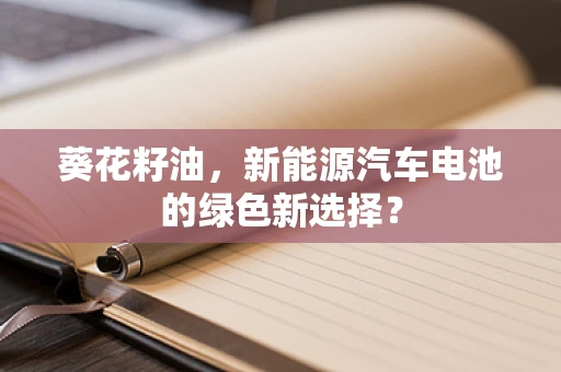 葵花籽油，新能源汽车电池的绿色新选择？