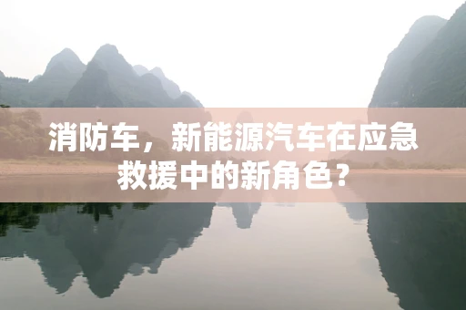 消防车，新能源汽车在应急救援中的新角色？
