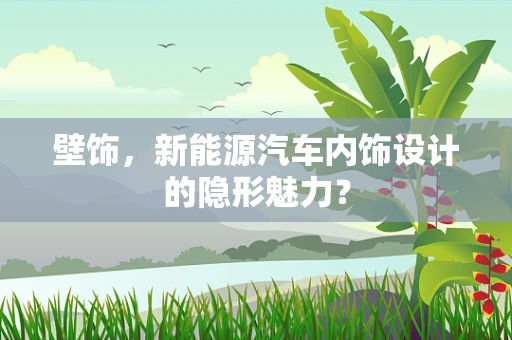 壁饰，新能源汽车内饰设计的隐形魅力？