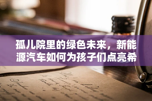 孤儿院里的绿色未来，新能源汽车如何为孩子们点亮希望？