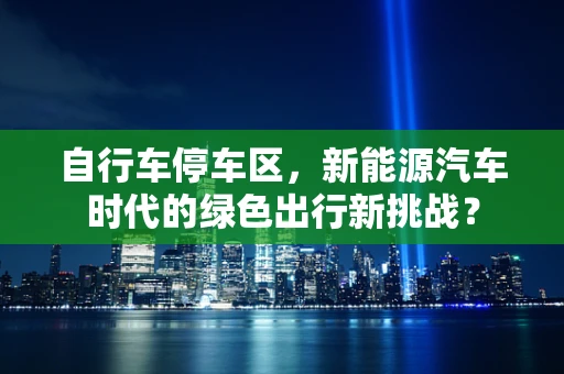 自行车停车区，新能源汽车时代的绿色出行新挑战？