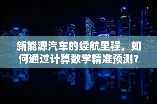 新能源汽车的续航里程，如何通过计算数学精准预测？