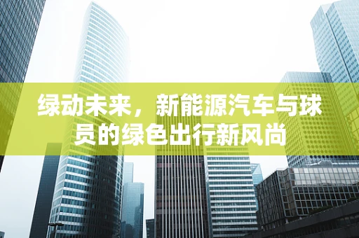 绿动未来，新能源汽车与球员的绿色出行新风尚
