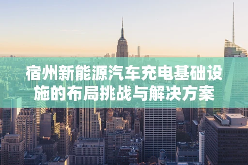 宿州新能源汽车充电基础设施的布局挑战与解决方案