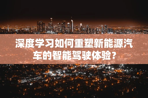 深度学习如何重塑新能源汽车的智能驾驶体验？