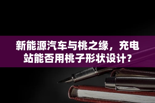 新能源汽车与桃之缘，充电站能否用桃子形状设计？
