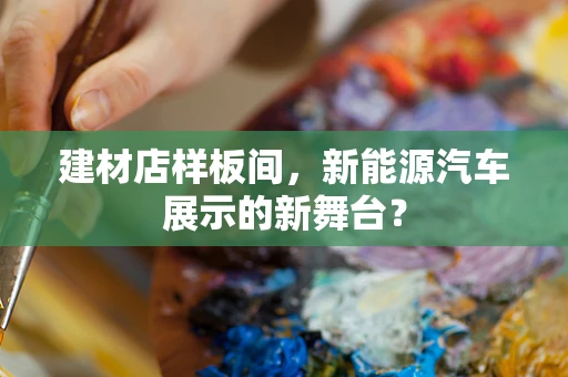 建材店样板间，新能源汽车展示的新舞台？