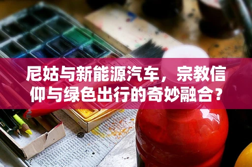 尼姑与新能源汽车，宗教信仰与绿色出行的奇妙融合？