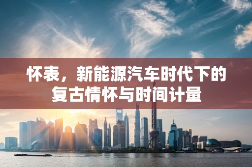 怀表，新能源汽车时代下的复古情怀与时间计量